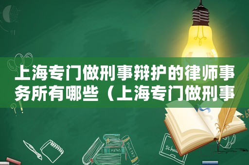 上海專門做刑事辯護的律師事務所有哪些（上海專門做刑事辯護的律師事務所）