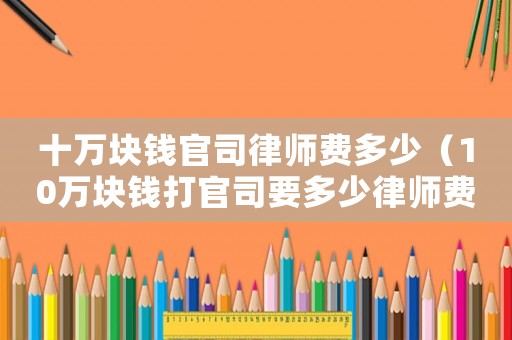 十萬塊錢官司律師費多少（10萬塊錢打官司要多少律師費用）