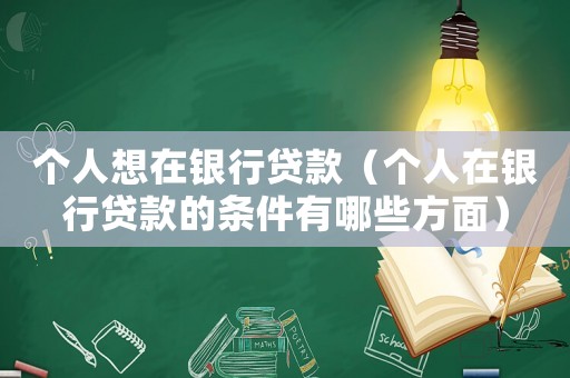 個人想在銀行貸款（個人在銀行貸款的條件有哪些方面）