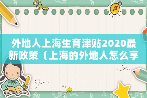 外地人上海生育津貼2020最新政策（上海的外地人怎么享受生育保險待遇）