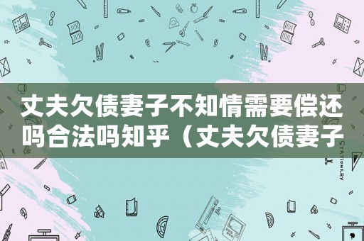 丈夫欠債妻子不知情需要償還嗎合法嗎知乎（丈夫欠債妻子不知情需要償還嗎合法嗎）