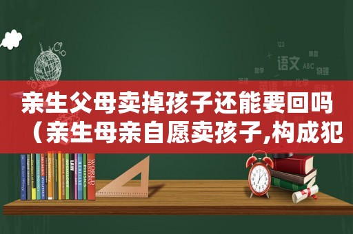 親生父母賣掉孩子還能要回嗎（親生母親自愿賣孩子,構成犯罪嗎?）
