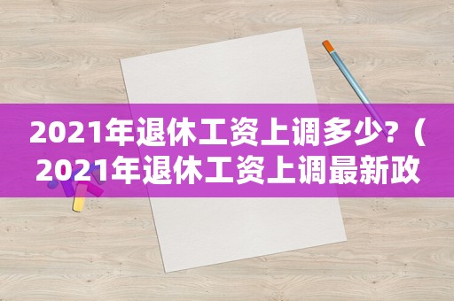 2021年退休工資上調多少?（2021年退休工資上調最新政策）