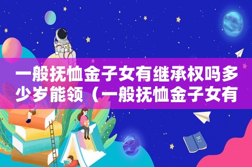 一般撫恤金子女有繼承權(quán)嗎多少歲能領(lǐng)（一般撫恤金子女有繼承權(quán)嗎多少歲）