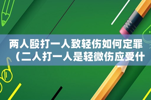 兩人毆打一人致輕傷如何定罪（二人打一人是輕微傷應(yīng)受什么處分）