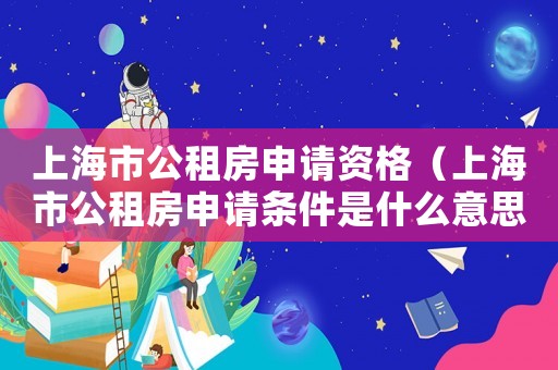 上海市公租房申請資格（上海市公租房申請條件是什么意思）