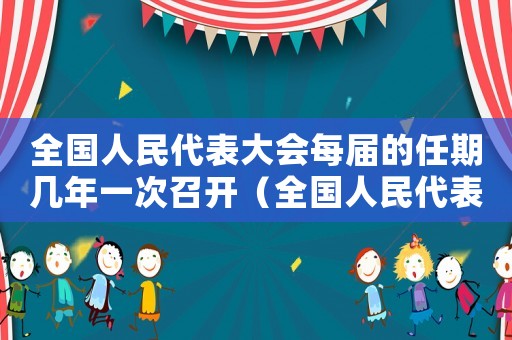 全國人民代表大會(huì)每屆的任期幾年一次召開（全國人民代表大會(huì)每屆的任期幾年一次）