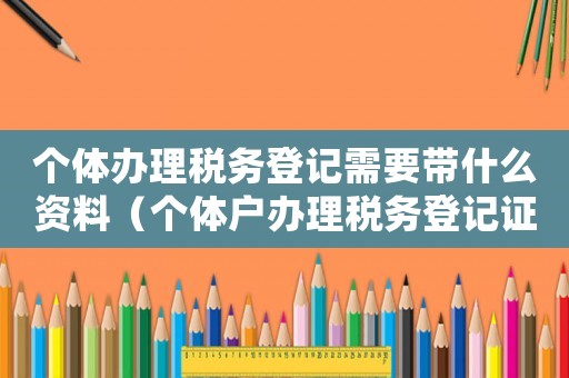個體辦理稅務登記需要帶什么資料（個體戶辦理稅務登記證流程有哪些內容）