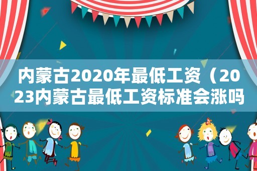內蒙古2020年最低工資（2023內蒙古最低工資標準會漲嗎）
