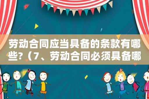 勞動(dòng)合同應(yīng)當(dāng)具備的條款有哪些?（7、勞動(dòng)合同必須具備哪些條款?）