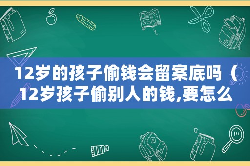 12歲的孩子偷錢會留案底嗎（12歲孩子偷別人的錢,要怎么處理）