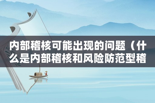 內部稽核可能出現的問題（什么是內部稽核和風險防范型稽核）