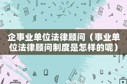 企事業單位法律顧問（事業單位法律顧問制度是怎樣的呢）