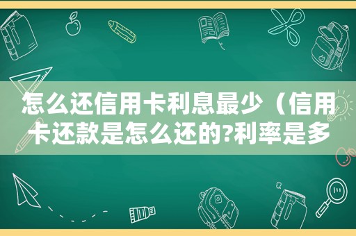 怎么還信用卡利息最少（信用卡還款是怎么還的?利率是多少）