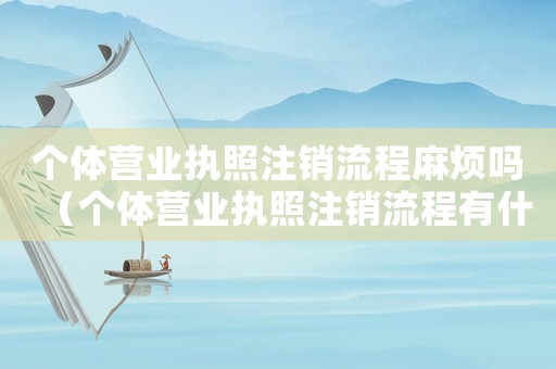 個體營業執照注銷流程麻煩嗎（個體營業執照注銷流程有什么要求）