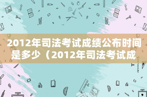 2012年司法考試成績(jī)公布時(shí)間是多少（2012年司法考試成績(jī)公布時(shí)間）