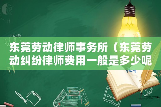 東莞勞動律師事務所（東莞勞動糾紛律師費用一般是多少呢）