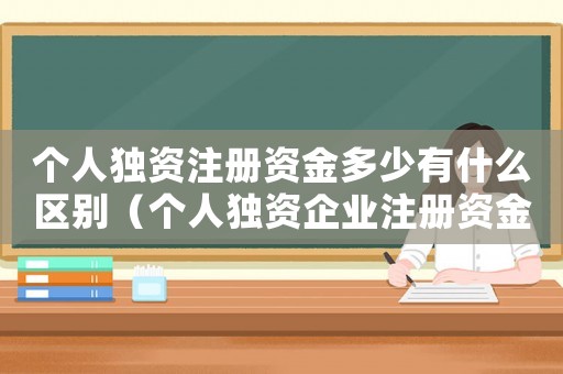 個人獨資注冊資金多少有什么區別（個人獨資企業注冊資金要求是多少錢）