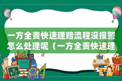 一方全責快速理賠流程沒報警怎么處理呢（一方全責快速理賠流程沒報警怎么處理）