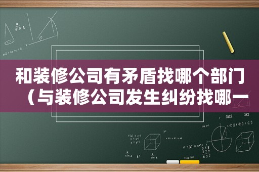 和裝修公司有矛盾找哪個部門（與裝修公司發(fā)生糾紛找哪一級部門解決）