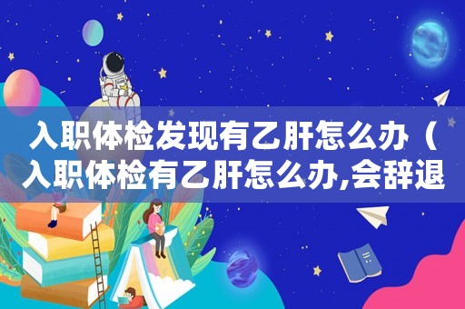 入職體檢發(fā)現(xiàn)有乙肝怎么辦（入職體檢有乙肝怎么辦,會(huì)辭退嗎）