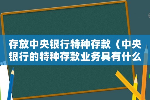 存放中央銀行特種存款（中央銀行的特種存款業(yè)務(wù)具有什么特點）