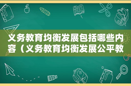義務(wù)教育均衡發(fā)展包括哪些內(nèi)容（義務(wù)教育均衡發(fā)展公平教育人人受益）