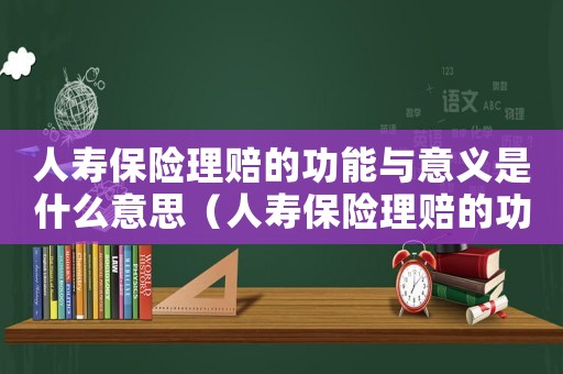 人壽保險理賠的功能與意義是什么意思（人壽保險理賠的功能與意義是什么）