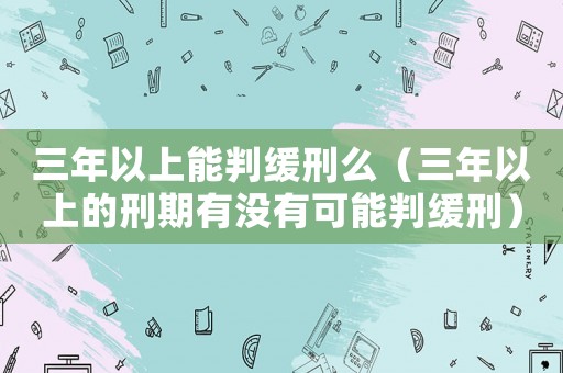 三年以上能判緩刑么（三年以上的刑期有沒(méi)有可能判緩刑）