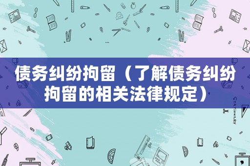 債務糾紛拘留（了解債務糾紛拘留的相關(guān)法律規(guī)定）