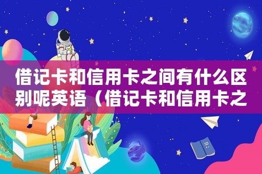 借記卡和信用卡之間有什么區別呢英語（借記卡和信用卡之間有什么區別呢）