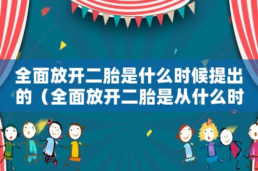 全面放開二胎是什么時候提出的（全面放開二胎是從什么時候開始的）