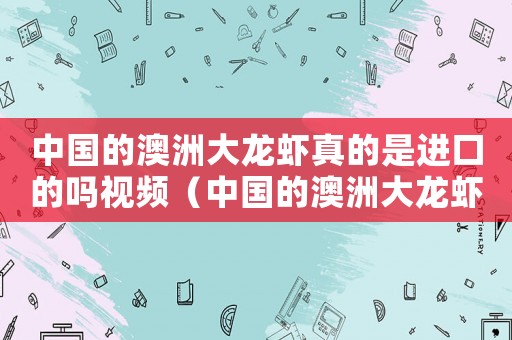 中國的澳洲大龍蝦真的是進口的嗎視頻（中國的澳洲大龍蝦真的是進口的嗎）