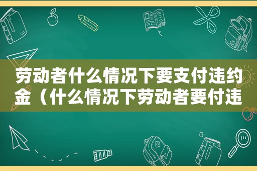 勞動(dòng)者什么情況下要支付違約金（什么情況下勞動(dòng)者要付違約金和賠償金）