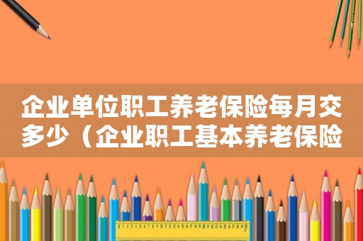 企業單位職工養老保險每月交多少（企業職工基本養老保險一個月多少錢）
