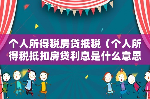 個人所得稅房貸抵稅（個人所得稅抵扣房貸利息是什么意思）