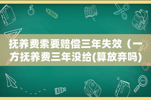 撫養(yǎng)費(fèi)索要賠償三年失效（一方撫養(yǎng)費(fèi)三年沒給(算放棄嗎)）