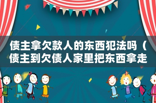 債主拿欠款人的東西犯法嗎（債主到欠債人家里把東西拿走了犯法嗎）