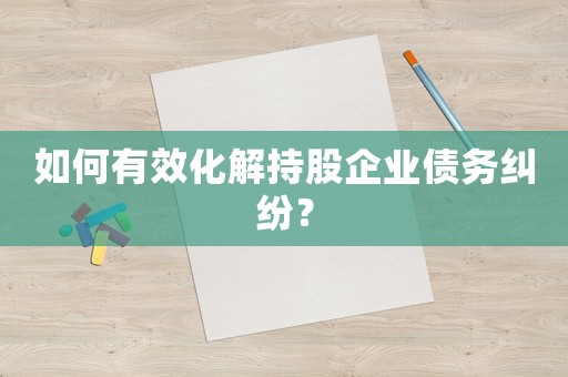 如何有效化解持股企業(yè)債務(wù)糾紛？