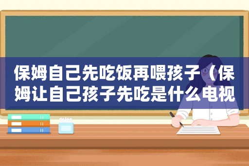 保姆自己先吃飯再喂孩子（保姆讓自己孩子先吃是什么電視劇）
