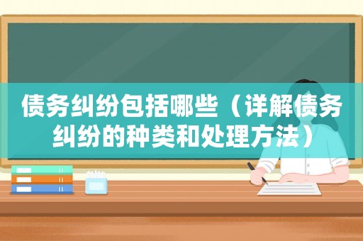 債務糾紛包括哪些（詳解債務糾紛的種類和處理方法）