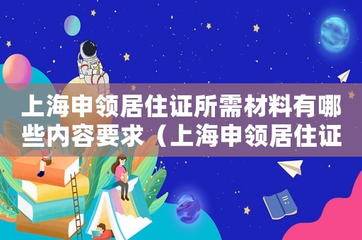 上海申領居住證所需材料有哪些內容要求（上海申領居住證所需材料有哪些內容）