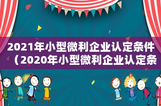 2021年小型微利企業認定條件（2020年小型微利企業認定條件）