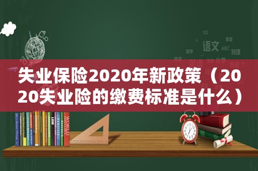失業保險2020年新政策（2020失業險的繳費標準是什么）