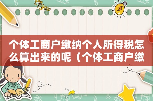 個體工商戶繳納個人所得稅怎么算出來的呢（個體工商戶繳納個人所得稅怎么算出來的）