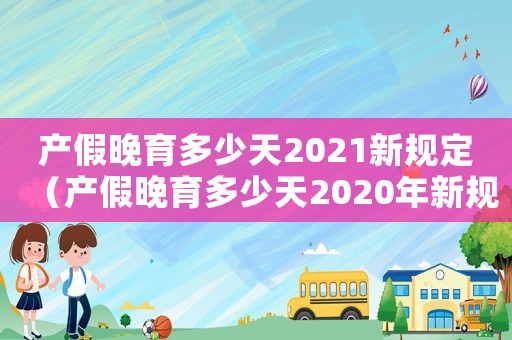 產假晚育多少天2021新規定（產假晚育多少天2020年新規定）