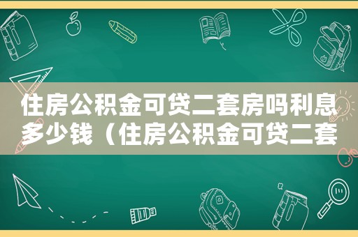 住房公積金可貸二套房嗎利息多少錢（住房公積金可貸二套房嗎利息多少）