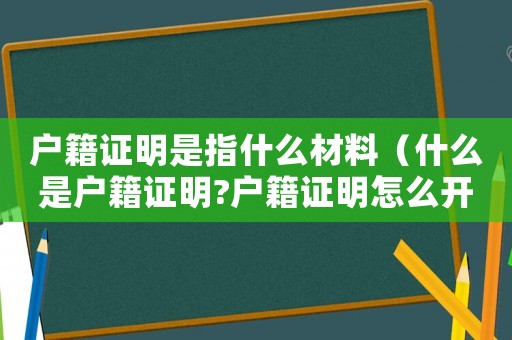 戶籍證明是指什么材料（什么是戶籍證明?戶籍證明怎么開?）