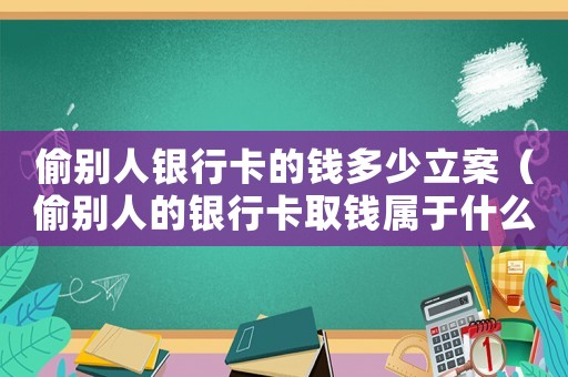偷別人銀行卡的錢多少立案（偷別人的銀行卡取錢屬于什么行為）