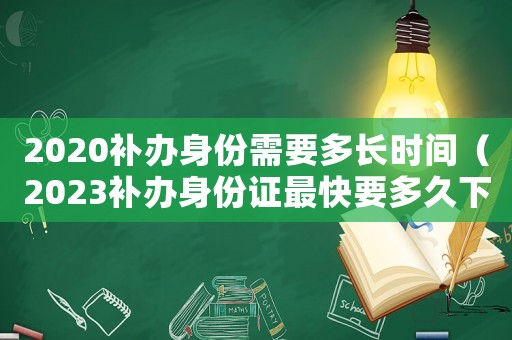 2020補辦身份需要多長時間（2023補辦身份證最快要多久下來）